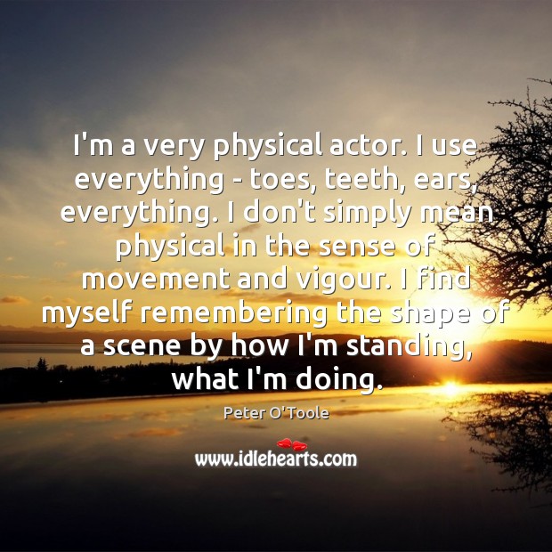 I’m a very physical actor. I use everything – toes, teeth, ears, Image