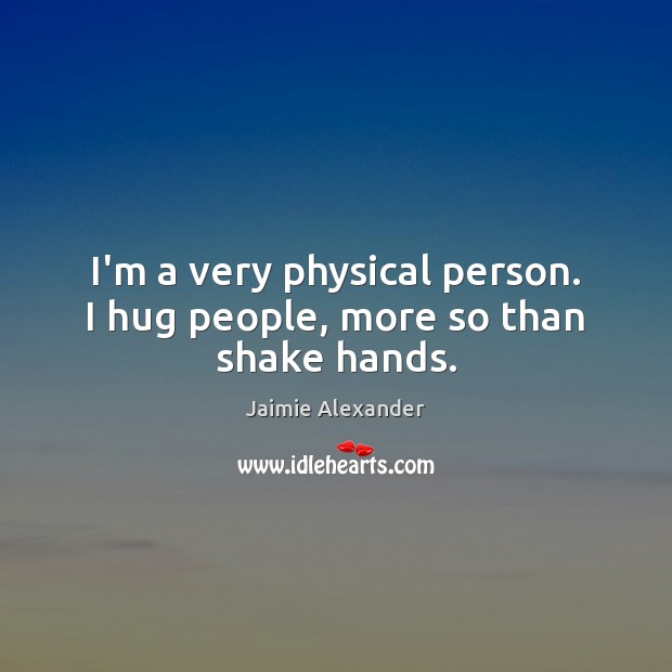 I’m a very physical person. I hug people, more so than shake hands. Image