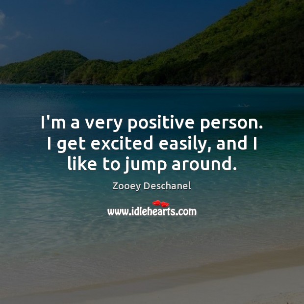 I’m a very positive person. I get excited easily, and I like to jump around. Zooey Deschanel Picture Quote