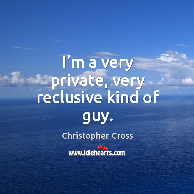 I’m a very private, very reclusive kind of guy. Christopher Cross Picture Quote