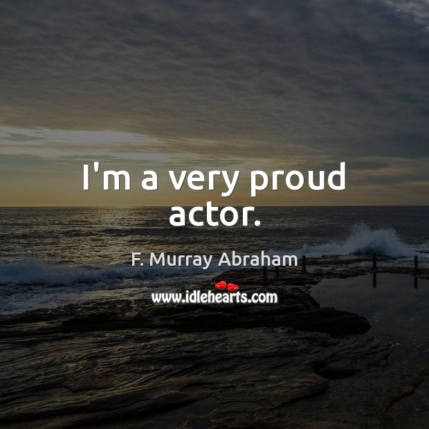 I’m a very proud actor. Image