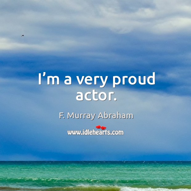 I’m a very proud actor. F. Murray Abraham Picture Quote