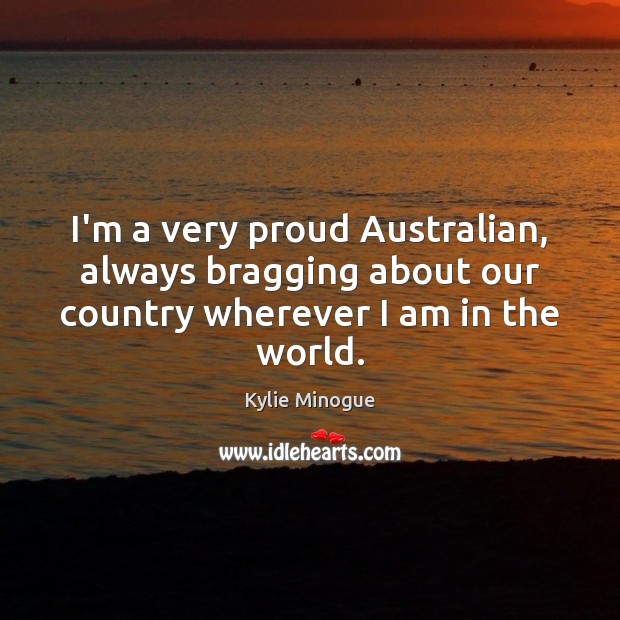 I’m a very proud Australian, always bragging about our country wherever I am in the world. Kylie Minogue Picture Quote