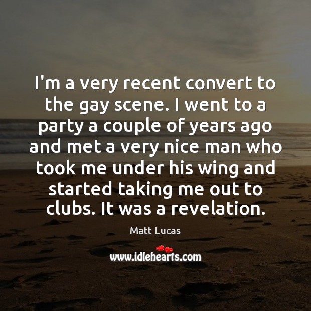 I’m a very recent convert to the gay scene. I went to Matt Lucas Picture Quote