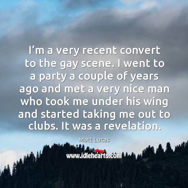 I’m a very recent convert to the gay scene. I went to a party a couple of years ago and met a Matt Lucas Picture Quote