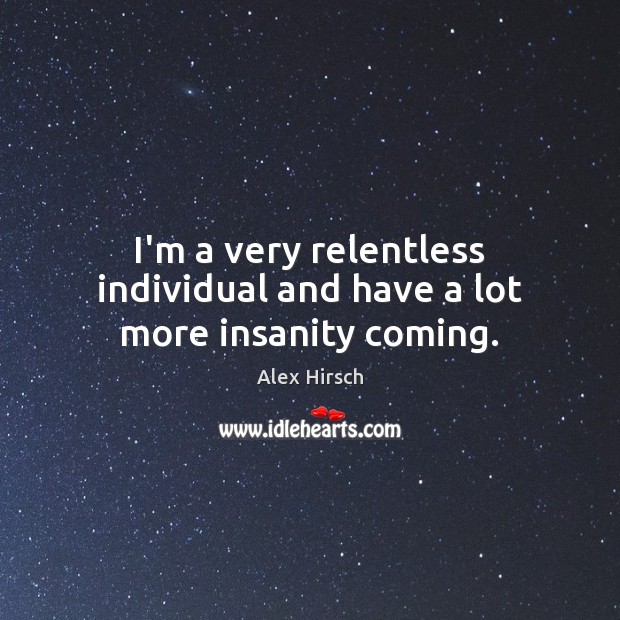 I’m a very relentless individual and have a lot more insanity coming. Alex Hirsch Picture Quote