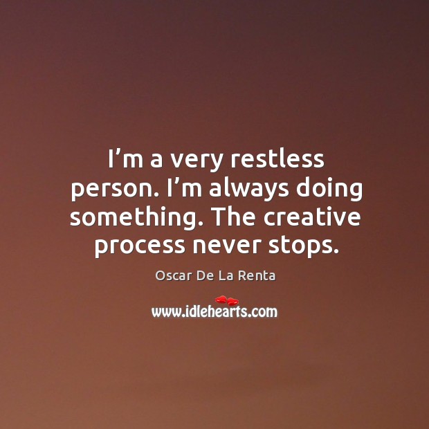 I’m a very restless person. I’m always doing something. The creative process never stops. Oscar De La Renta Picture Quote