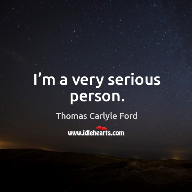 I’m a very serious person. Thomas Carlyle Ford Picture Quote