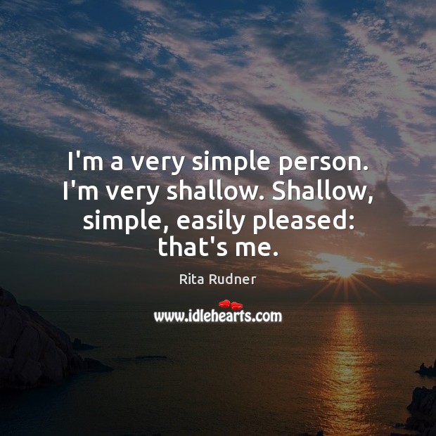 I’m a very simple person. I’m very shallow. Shallow, simple, easily pleased: that’s me. Image
