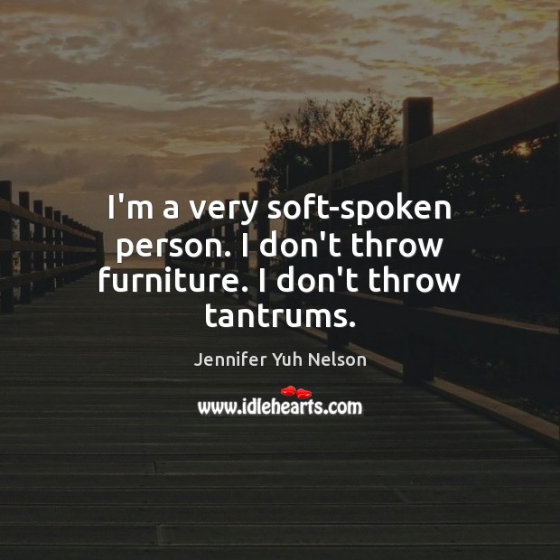 I’m a very soft-spoken person. I don’t throw furniture. I don’t throw tantrums. Image