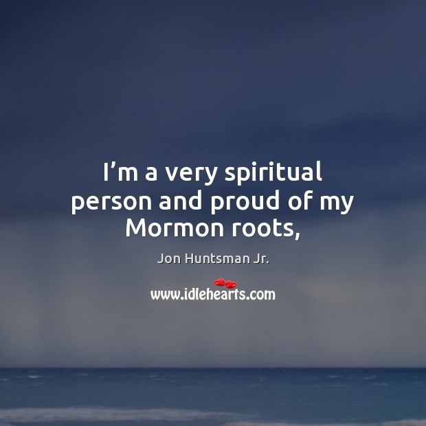 I’m a very spiritual person and proud of my Mormon roots, Jon Huntsman Jr. Picture Quote