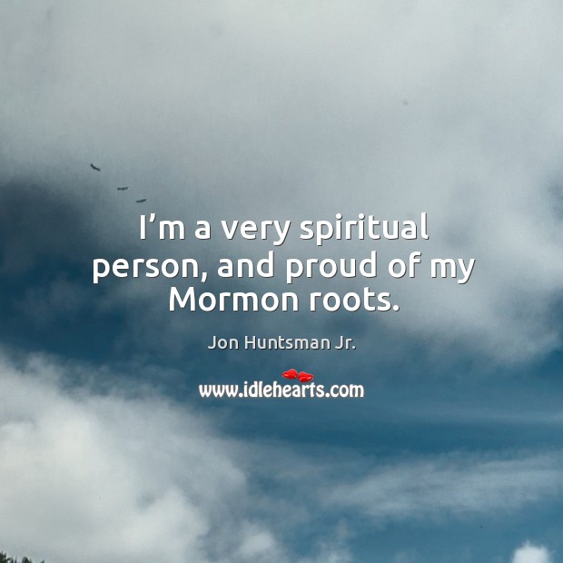 I’m a very spiritual person, and proud of my mormon roots. Jon Huntsman Jr. Picture Quote