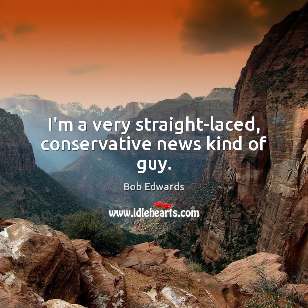 I’m a very straight-laced, conservative news kind of guy. Bob Edwards Picture Quote