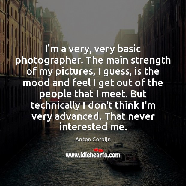 I’m a very, very basic photographer. The main strength of my pictures, Anton Corbijn Picture Quote