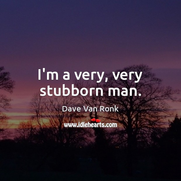 I’m a very, very stubborn man. Image