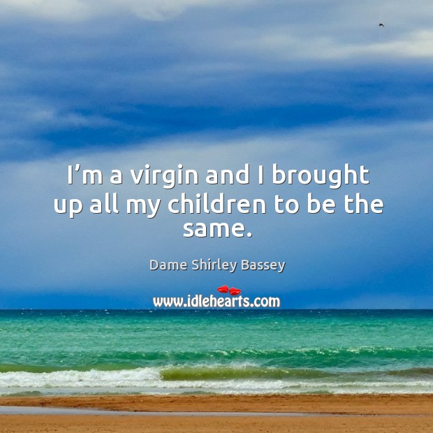 I’m a virgin and I brought up all my children to be the same. Dame Shirley Bassey Picture Quote
