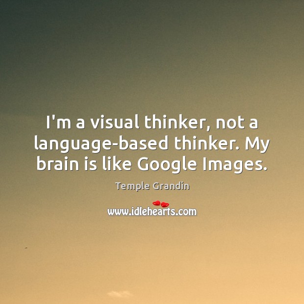 I’m a visual thinker, not a language-based thinker. My brain is like Google Images. Temple Grandin Picture Quote