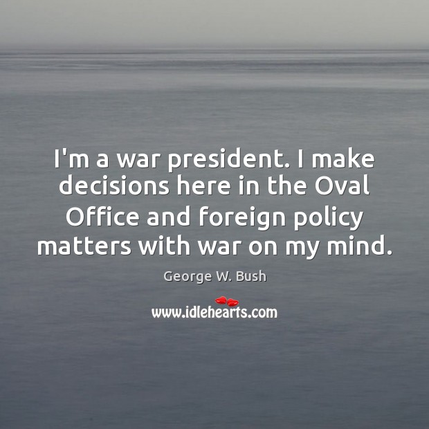 I’m a war president. I make decisions here in the Oval Office George W. Bush Picture Quote