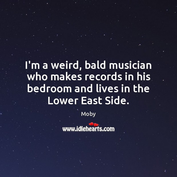I’m a weird, bald musician who makes records in his bedroom and Moby Picture Quote
