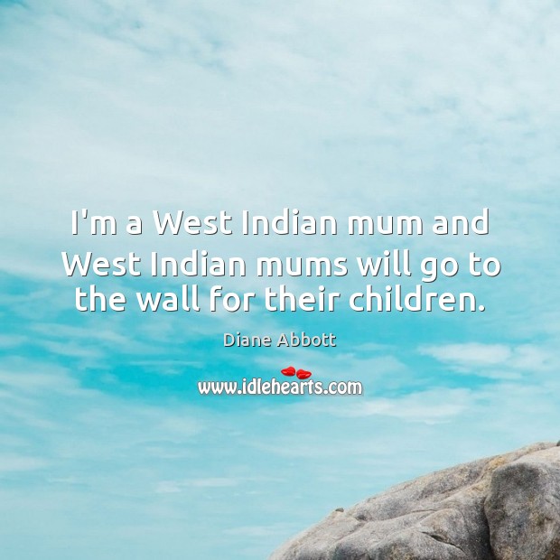 I’m a West Indian mum and West Indian mums will go to the wall for their children. Diane Abbott Picture Quote