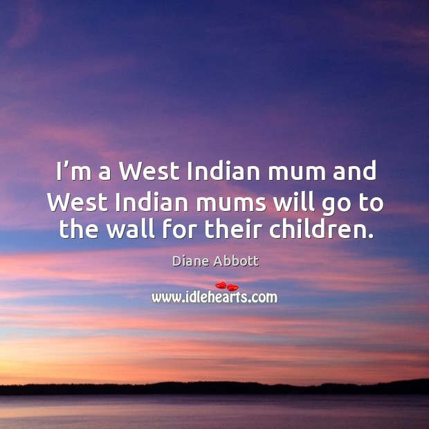 I’m a west indian mum and west indian mums will go to the wall for their children. Diane Abbott Picture Quote