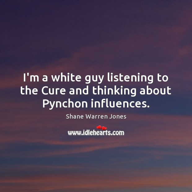 I’m a white guy listening to the Cure and thinking about Pynchon influences. Shane Warren Jones Picture Quote