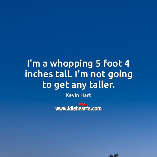 I’m a whopping 5 foot 4 inches tall. I’m not going to get any taller. Kevin Hart Picture Quote