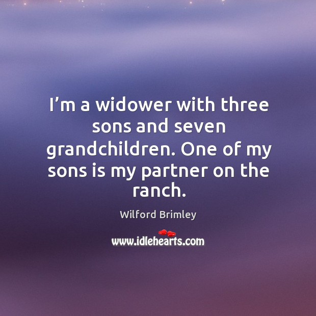 I’m a widower with three sons and seven grandchildren. One of my sons is my partner on the ranch. Wilford Brimley Picture Quote