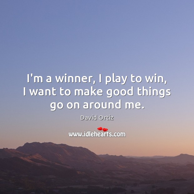 I’m a winner, I play to win, I want to make good things go on around me. David Ortiz Picture Quote
