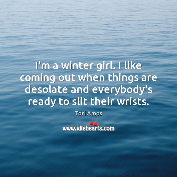 I’m a winter girl. I like coming out when things are desolate Tori Amos Picture Quote
