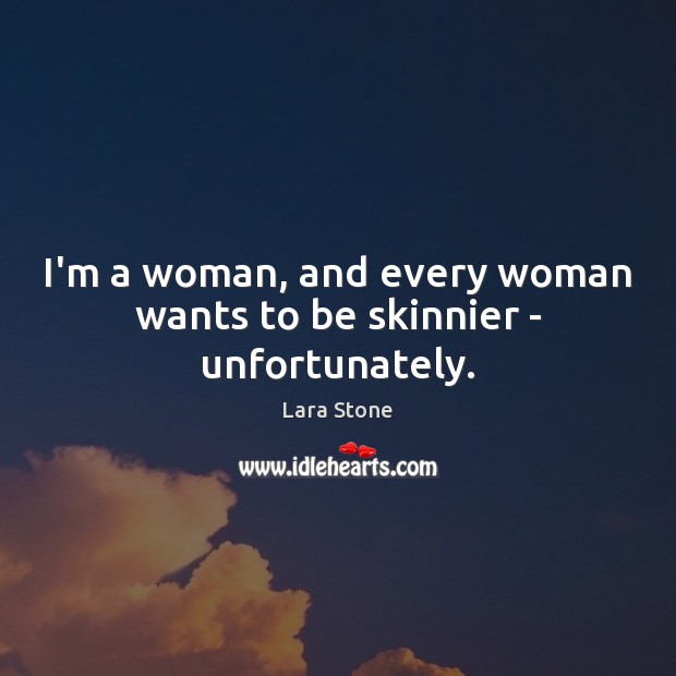I’m a woman, and every woman wants to be skinnier – unfortunately. Lara Stone Picture Quote