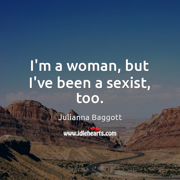 I’m a woman, but I’ve been a sexist, too. Julianna Baggott Picture Quote