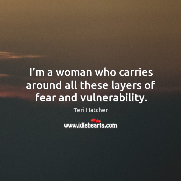 I’m a woman who carries around all these layers of fear and vulnerability. Teri Hatcher Picture Quote
