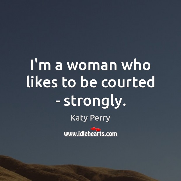 I’m a woman who likes to be courted – strongly. Katy Perry Picture Quote