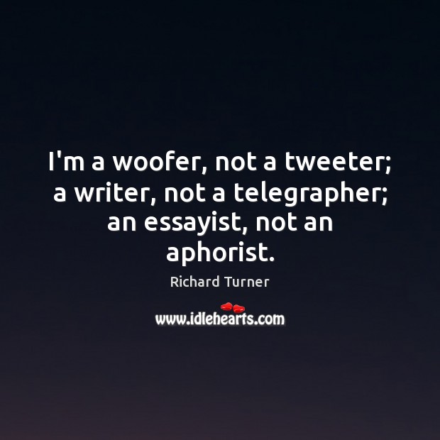 I’m a woofer, not a tweeter; a writer, not a telegrapher; an essayist, not an aphorist. Richard Turner Picture Quote