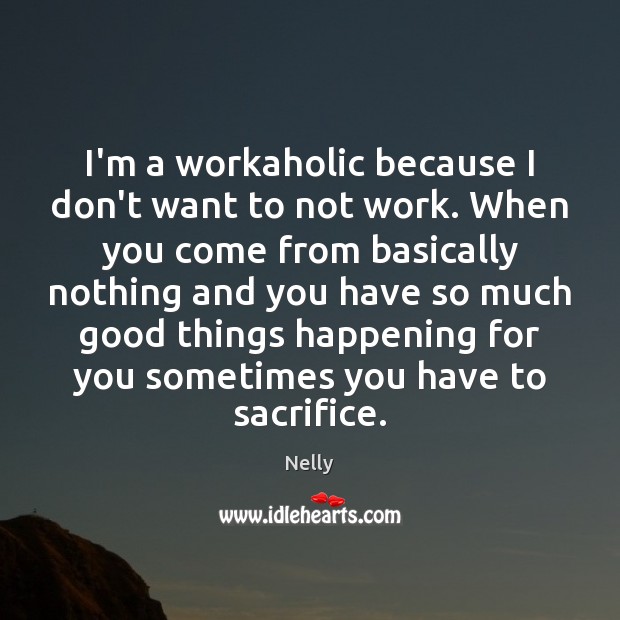 I’m a workaholic because I don’t want to not work. When you Image