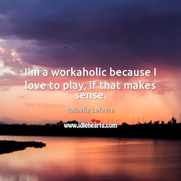I’m a workaholic because I love to play, if that makes sense. Rachelle Lefevre Picture Quote