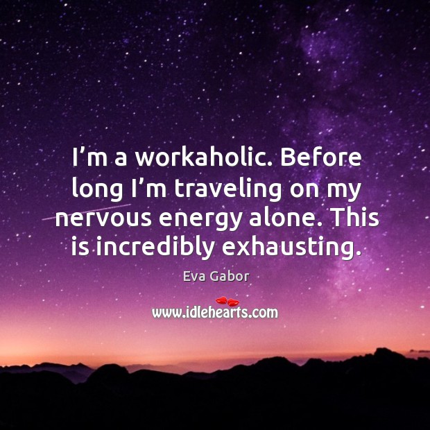I’m a workaholic. Before long I’m traveling on my nervous energy alone. This is incredibly exhausting. Eva Gabor Picture Quote
