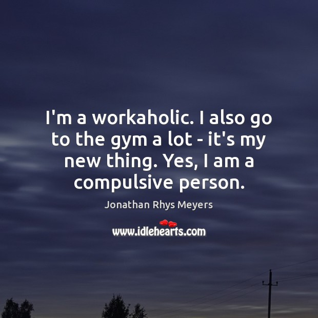 I’m a workaholic. I also go to the gym a lot – Jonathan Rhys Meyers Picture Quote