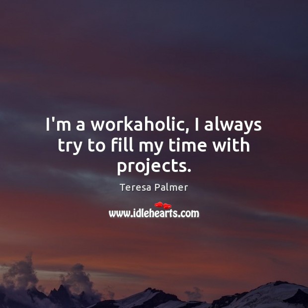 I’m a workaholic, I always try to fill my time with projects. Teresa Palmer Picture Quote