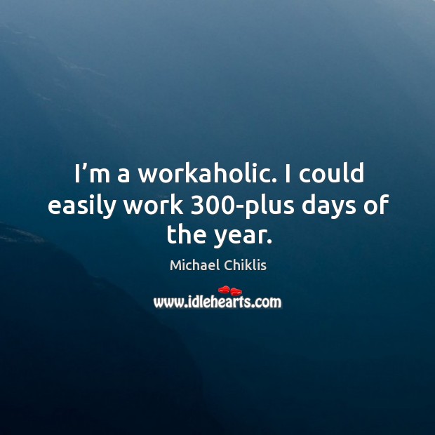 I’m a workaholic. I could easily work 300-plus days of the year. Image