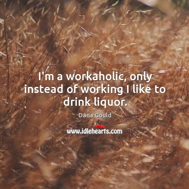 I’m a workaholic, only instead of working I like to drink liquor. Dana Gould Picture Quote