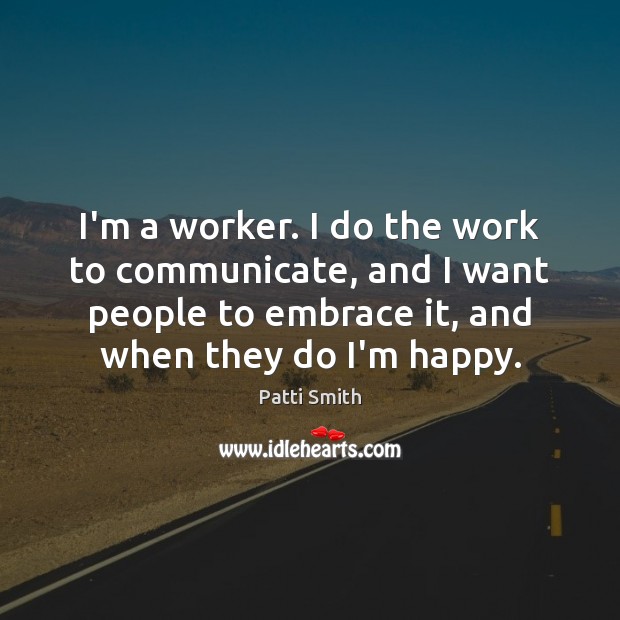 I’m a worker. I do the work to communicate, and I want Patti Smith Picture Quote