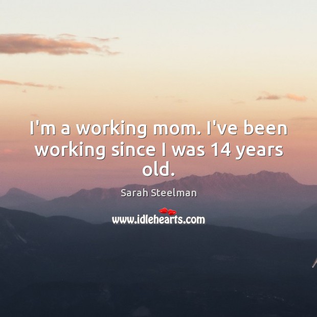 I’m a working mom. I’ve been working since I was 14 years old. Sarah Steelman Picture Quote