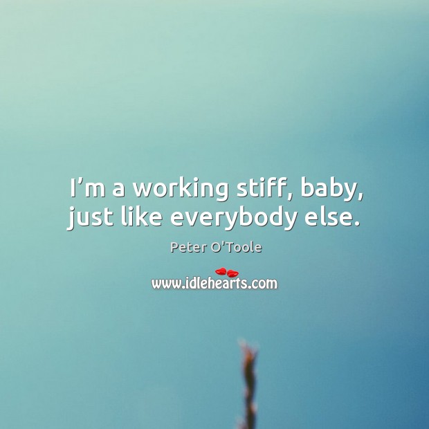 I’m a working stiff, baby, just like everybody else. Peter O’Toole Picture Quote