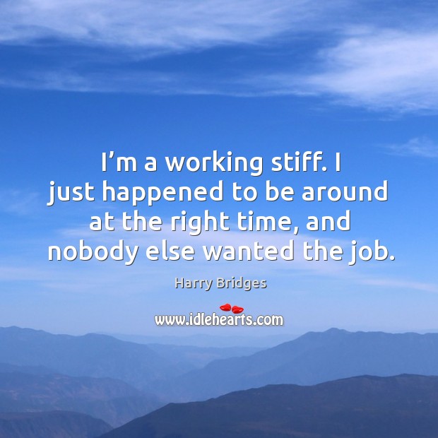 I’m a working stiff. I just happened to be around at the right time, and nobody else wanted the job. Harry Bridges Picture Quote