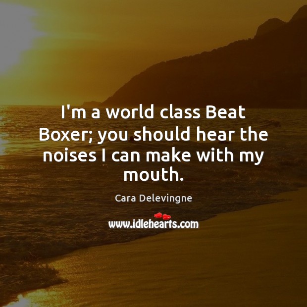 I’m a world class Beat Boxer; you should hear the noises I can make with my mouth. Cara Delevingne Picture Quote
