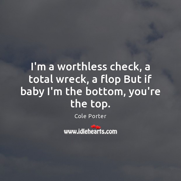 I’m a worthless check, a total wreck, a flop But if baby I’m the bottom, you’re the top. Cole Porter Picture Quote