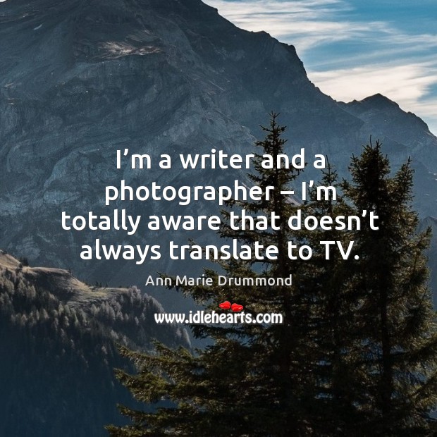 I’m a writer and a photographer – I’m totally aware that doesn’t always translate to tv. Image