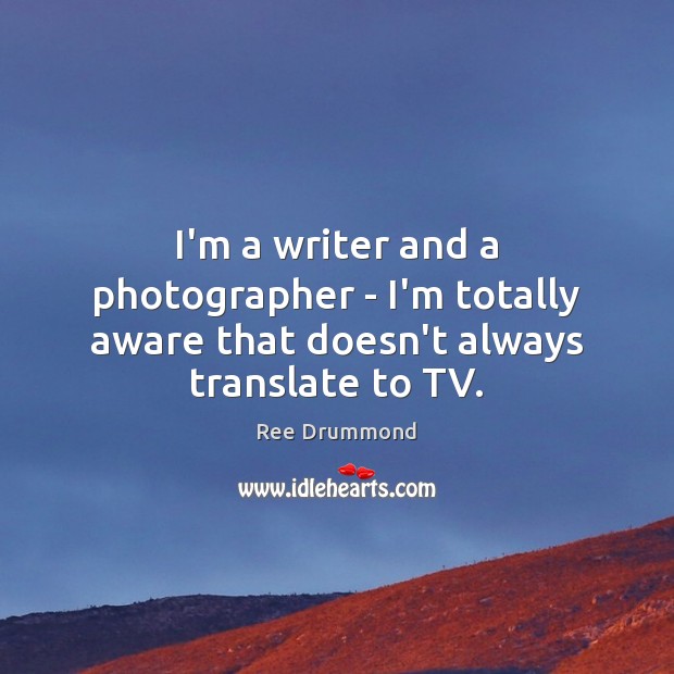 I’m a writer and a photographer – I’m totally aware that doesn’t always translate to TV. Ree Drummond Picture Quote